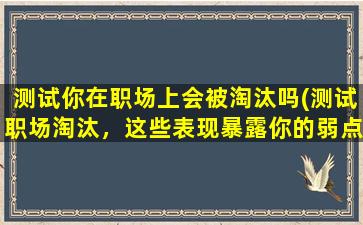 测试你在职场上会被淘汰吗(测试职场淘汰，这些表现暴露你的弱点！)