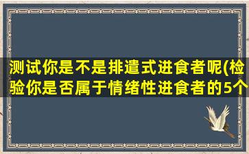 测试你是不是排遣式进食者呢(检验你是否属于情绪性进食者的5个方法)