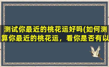 测试你最近的桃花运好吗(如何测算你最近的桃花运，看你是否有以下这些生肖牵线搭桥的情况)