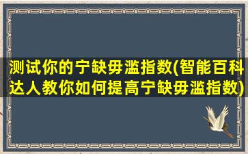 测试你的宁缺毋滥指数(智能百科达人教你如何提高宁缺毋滥指数)