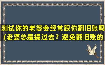 测试你的老婆会经常跟你翻旧账吗(老婆总是提过去？避免翻旧账的小技巧分享)