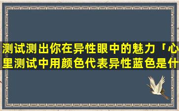 测试测出你在异性眼中的魅力「心里测试中用颜色代表异性蓝色是什么人」