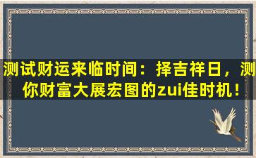 测试财运来临时间：择吉祥日，测你财富大展宏图的zui佳时机！