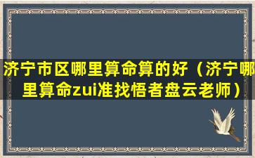 济宁市区哪里算命算的好（济宁哪里算命zui准找悟者盘云老师）