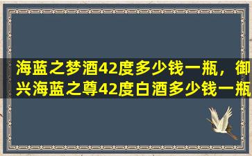 海蓝之梦酒42度多少钱一瓶，御兴海蓝之尊42度白酒多少钱一瓶