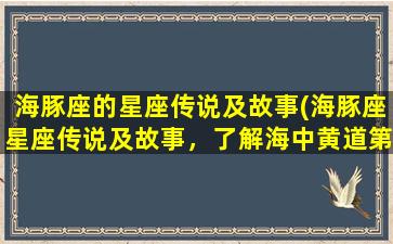 海豚座的星座传说及故事(海豚座星座传说及故事，了解海中黄道第十八宫的神话)