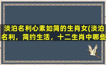 淡泊名利心素如简的生肖女(淡泊名利，简约生活，十二生肖中哪些女性zui具代表性？)