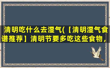 清明吃什么去湿气(【清明湿气食谱推荐】清明节要多吃这些食物，祭扫不担心湿气困扰！)