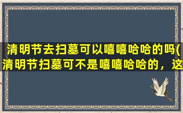 清明节去扫墓可以嘻嘻哈哈的吗(清明节扫墓可不是嘻嘻哈哈的，这是一种怎样的传统习俗？)