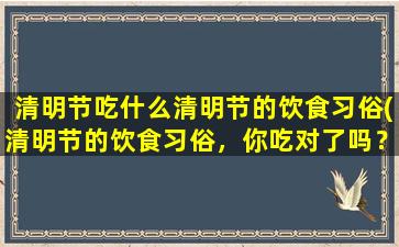 清明节吃什么清明节的饮食习俗(清明节的饮食习俗，你吃对了吗？)