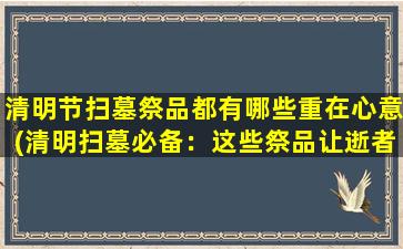 清明节扫墓祭品都有哪些重在心意(清明扫墓必备：这些祭品让逝者感受到我们的思念和关爱)