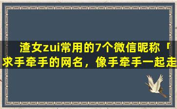 渣女zui常用的7个微信昵称「求手牵手的网名，像手牵手一起走，前面是手牵手，后面求大哥大姐给想几个」