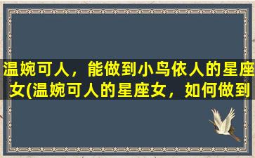 温婉可人，能做到小鸟依人的星座女(温婉可人的星座女，如何做到小鸟依人？)