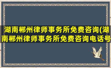 湖南郴州律师事务所免费咨询(湖南郴州律师事务所免费咨询电话号码)