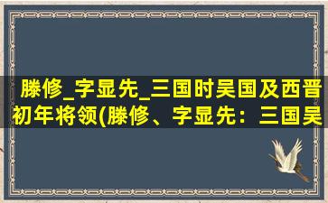 滕修_字显先_三国时吴国及西晋初年将领(滕修、字显先：三国吴国到西晋初年著名将领)