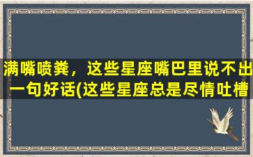 满嘴喷粪，这些星座嘴巴里说不出一句好话(这些星座总是尽情吐槽，说不出一句赞美的话！)