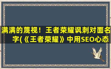 满满的蔑视！王者荣耀讽刺对面名字(《王者荣耀》中用SEO心态讽刺对面名字的技巧)