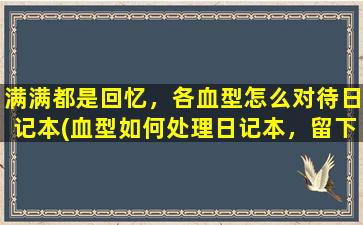 满满都是回忆，各血型怎么对待日记本(血型如何处理日记本，留下满满的回忆)