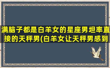 满脑子都是白羊女的星座男坦率直接的天秤男(白羊女让天秤男感到幸福）