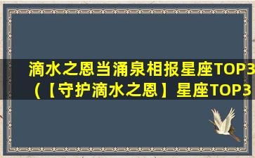 滴水之恩当涌泉相报星座TOP3(【守护滴水之恩】星座TOP3，感恩涌泉相报)