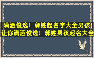 潇洒俊逸！郭姓起名字大全男孩(让你潇洒俊逸！郭姓男孩起名大全，超百个好听名字推荐！)