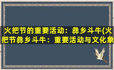 火把节的重要活动：彝乡斗牛(火把节彝乡斗牛：重要活动与文化象征)