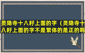 灵隐寺十八籽上面的字（灵隐寺十八籽上面的字不是繁体的是正的吗）