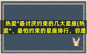 热爱*最讨厌约束的几大星座(热爱*、最怕约束的星座排行，你是否名列其中？)