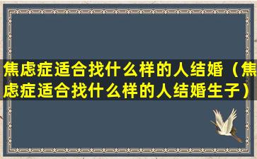 焦虑症适合找什么样的人结婚（焦虑症适合找什么样的人结婚生子）