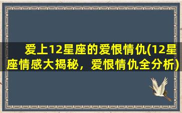 爱上12星座的爱恨情仇(12星座情感大揭秘，爱恨情仇全分析)