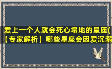 爱上一个人就会死心塌地的星座(【专家解析】哪些星座会因爱沉溺，很难自拔？)