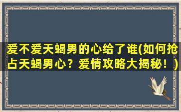 爱不爱天蝎男的心给了谁(如何抢占天蝎男心？爱情攻略大揭秘！)