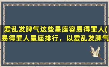 爱乱发脾气这些星座容易得罪人(易得罪人星座排行，以爱乱发脾气为中心)