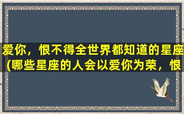 爱你，恨不得全世界都知道的星座(哪些星座的人会以爱你为荣，恨不得全世界都知道？)