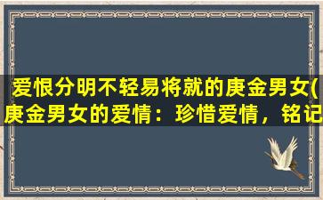 爱恨分明不轻易将就的庚金男女(庚金男女的爱情：珍惜爱情，铭记恨意)