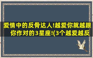 爱情中的反骨达人!越爱你就越跟你作对的3星座!(3个越爱越反骨的星座，你中了吗？)