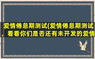 爱情倦怠期测试(爱情倦怠期测试，看看你们是否还有未开发的爱情潜力！)