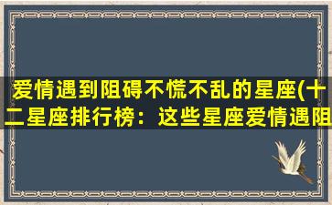 爱情遇到阻碍不慌不乱的星座(十二星座排行榜：这些星座爱情遇阻不慌不忙)