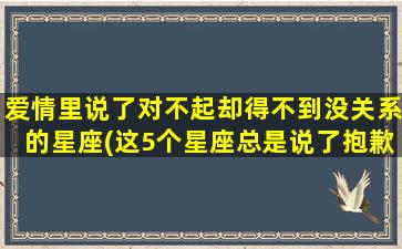 爱情里说了对不起却得不到没关系的星座(这5个星座总是说了抱歉却得不到爱人原谅)