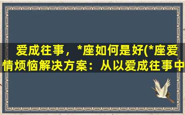 爱成往事，*座如何是好(*座爱情烦恼解决方案：从以爱成往事中走出)