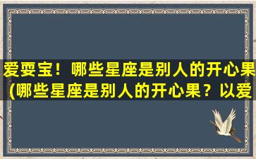 爱耍宝！哪些星座是别人的开心果(哪些星座是别人的开心果？以爱耍宝为中心)