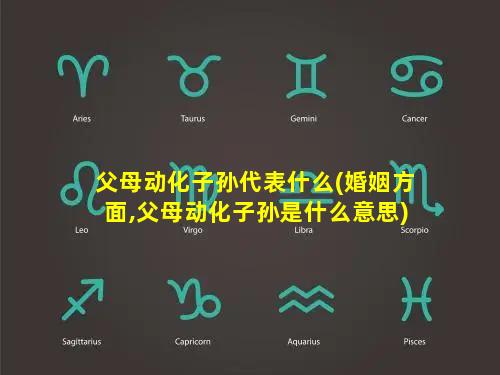 父母动化子孙代表什么(婚姻方面,父母动化子孙是什么意思)