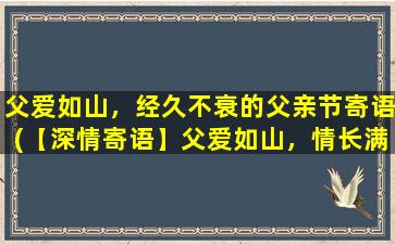 父爱如山，经久不衰的父亲节寄语(【深情寄语】父爱如山，情长满怀，送上节日祝福，愿您经久不衰！)