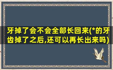 牙掉了会不会全部长回来(*的牙齿掉了之后,还可以再长出来吗)