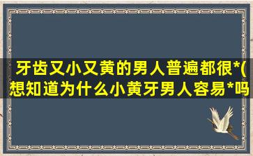 牙齿又小又黄的男人普遍都很*(想知道为什么小黄牙男人容易*吗？请看这里！)