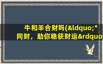 牛和羊合财吗(“*同财，助你稳获财运”)