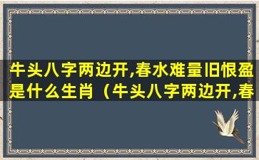 牛头八字两边开,春水难量旧恨盈是什么生肖（牛头八字两边开,春水难量旧恨盈是什么生肖动物）