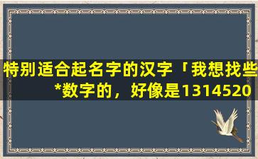 特别适合起名字的汉字「我想找些*数字的，好像是1314520代表一生一世我爱你，好听有意义的字代表」