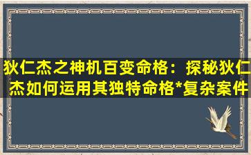 狄仁杰之神机百变命格：探秘狄仁杰如何运用其独特命格*复杂案件