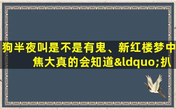 狗半夜叫是不是有鬼、新红楼梦中焦大真的会知道“扒灰”这么隐秘的事么